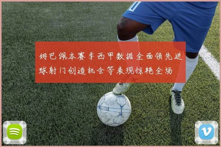 姆巴佩本赛季西甲数据全面领先进球射门创造机会等表现惊艳全场