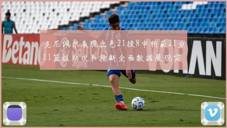 克尼佩尔表现出色21投8中斩获21分11篮板助攻和抢断全面数据展现实力