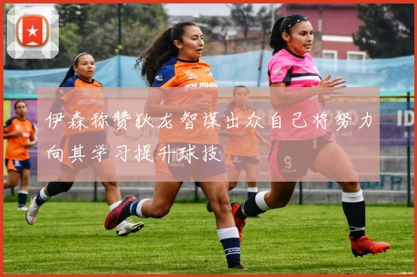 伊森称赞狄龙智谋出众自己将努力向其学习提升球技