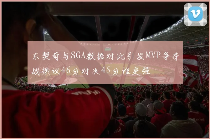 东契奇与SGA数据对比引发MVP争夺战热议46分对决45分谁更强