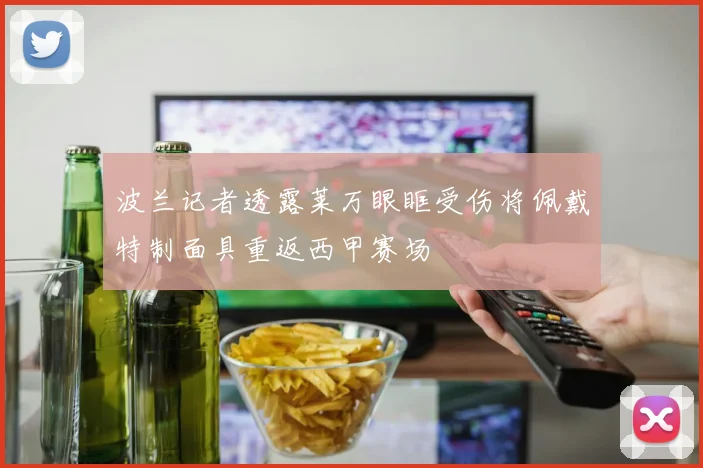 波兰记者透露莱万眼眶受伤将佩戴特制面具重返西甲赛场