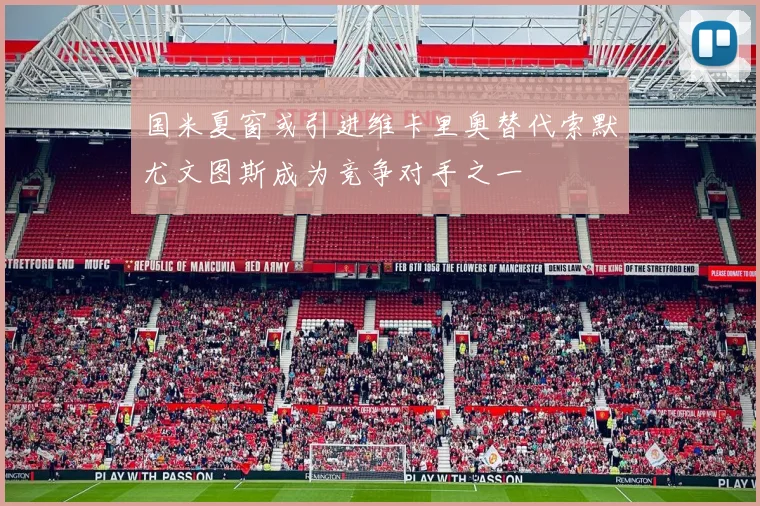 国米夏窗或引进维卡里奥替代索默尤文图斯成为竞争对手之一
