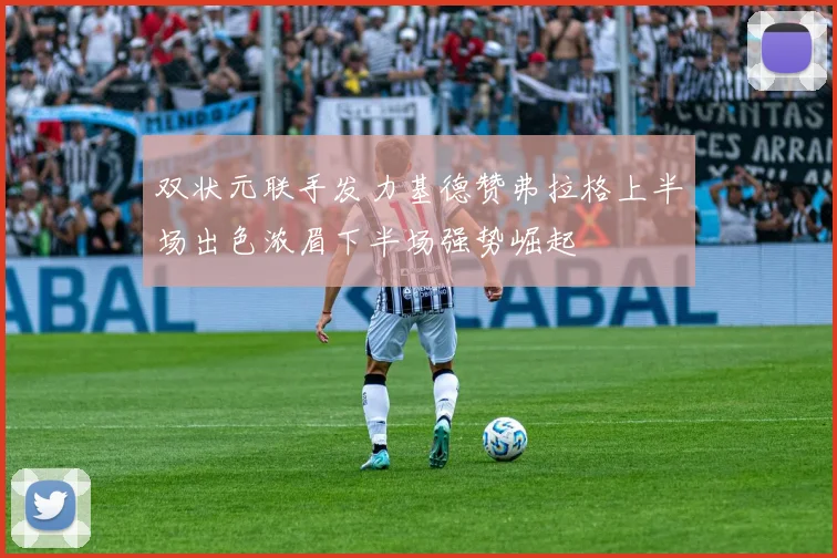 双状元联手发力基德赞弗拉格上半场出色浓眉下半场强势崛起