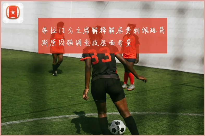 弗拉门戈主席解释解雇费利佩路易斯原因强调竞技层面考量