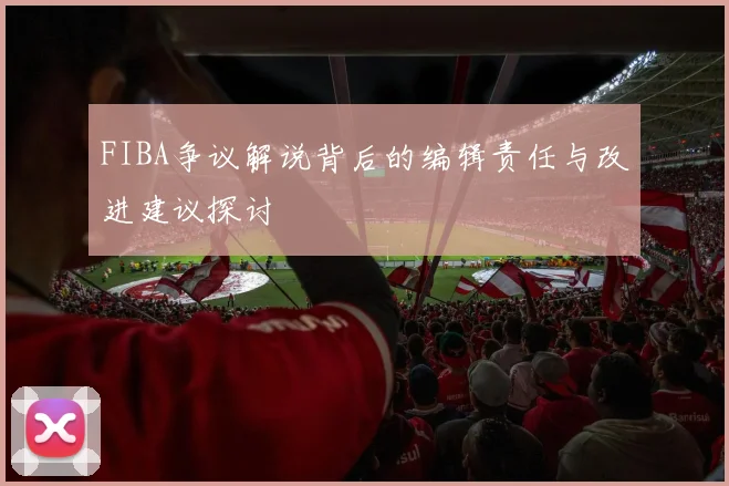 FIBA争议解说背后的编辑责任与改进建议探讨