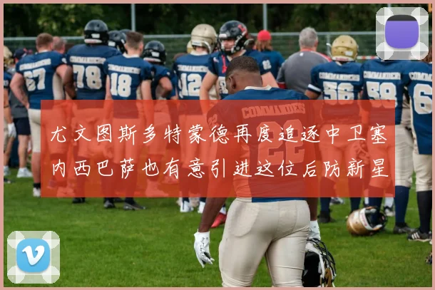 尤文图斯多特蒙德再度追逐中卫塞内西巴萨也有意引进这位后防新星
