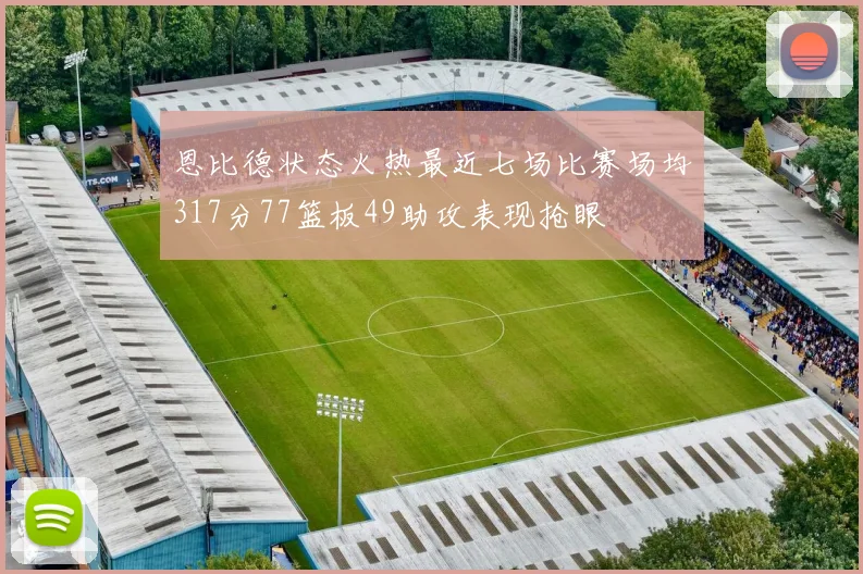恩比德状态火热最近七场比赛场均317分77篮板49助攻表现抢眼