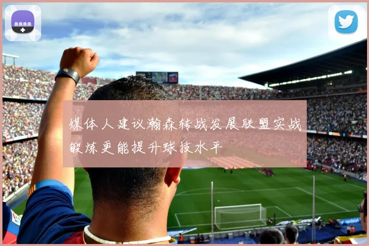 媒体人建议瀚森转战发展联盟实战锻炼更能提升球技水平