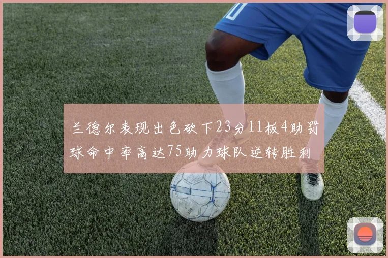 兰德尔表现出色砍下23分11板4助罚球命中率高达75助力球队逆转胜利