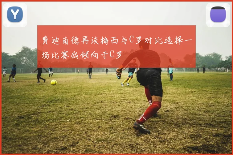 费迪南德再谈梅西与C罗对比选择一场比赛我倾向于C罗