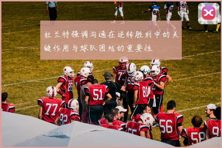 杜兰特强调沟通在逆转胜利中的关键作用与球队团结的重要性