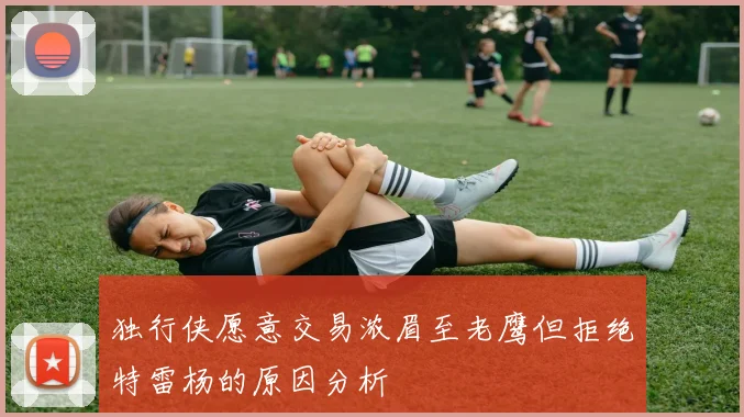 独行侠愿意交易浓眉至老鹰但拒绝特雷杨的原因分析