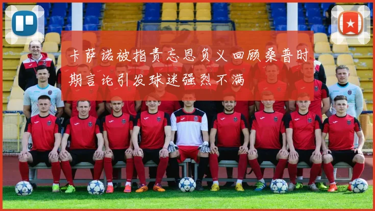 卡萨诺被指责忘恩负义回顾桑普时期言论引发球迷强烈不满