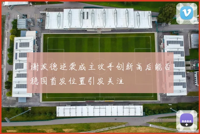 谢泼德逆袭成主攻手创新高后能否稳固首发位置引发关注