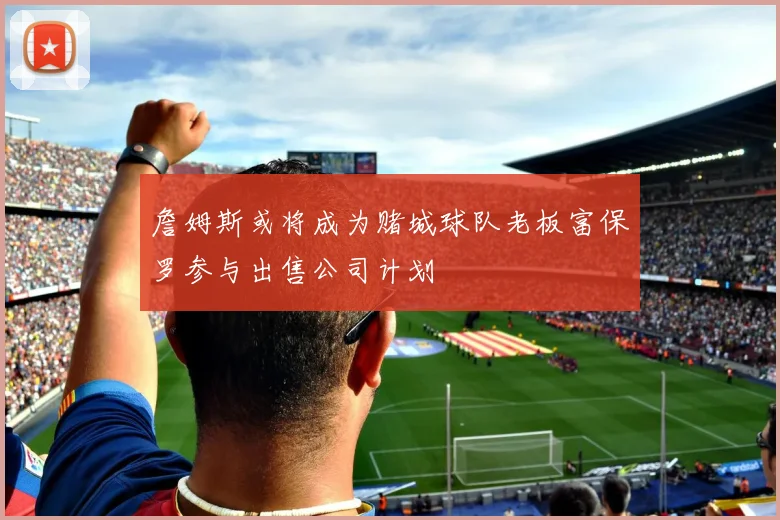 詹姆斯或将成为赌城球队老板富保罗参与出售公司计划