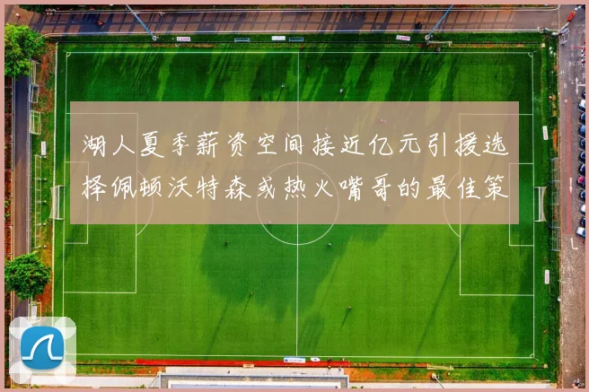 湖人夏季薪资空间接近亿元引援选择佩顿沃特森或热火嘴哥的最佳策略