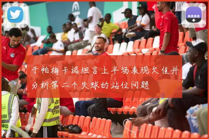 于帕梅卡诺坦言上半场表现欠佳并分析第二个失球的站位问题