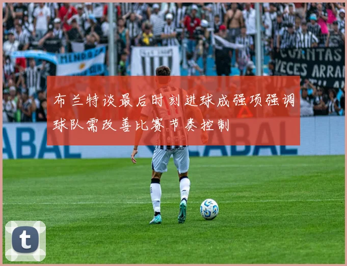 布兰特谈最后时刻进球成强项强调球队需改善比赛节奏控制