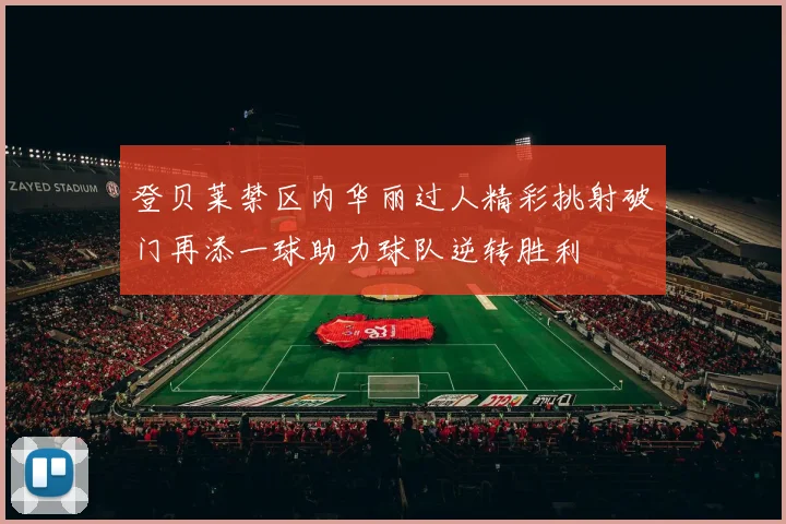 登贝莱禁区内华丽过人精彩挑射破门再添一球助力球队逆转胜利
