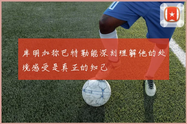 库明加称巴特勒能深刻理解他的处境感受是真正的知己