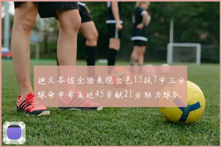 迪文岑佐全场表现出色15投7中三分球命中率高达45贡献21分助力球队胜利