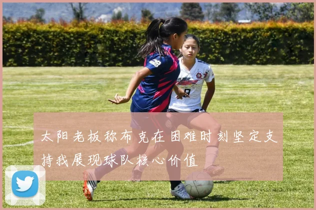 太阳老板称布克在困难时刻坚定支持我展现球队核心价值