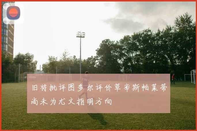 旧将批评图多尔评价草率斯帕莱蒂尚未为尤文指明方向