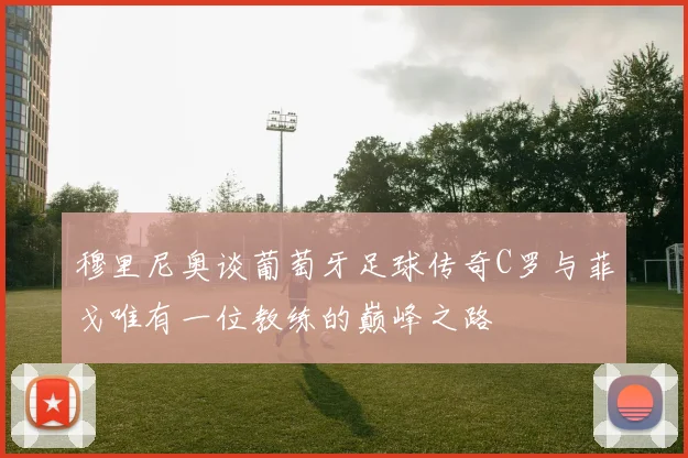 穆里尼奥谈葡萄牙足球传奇C罗与菲戈唯有一位教练的巅峰之路