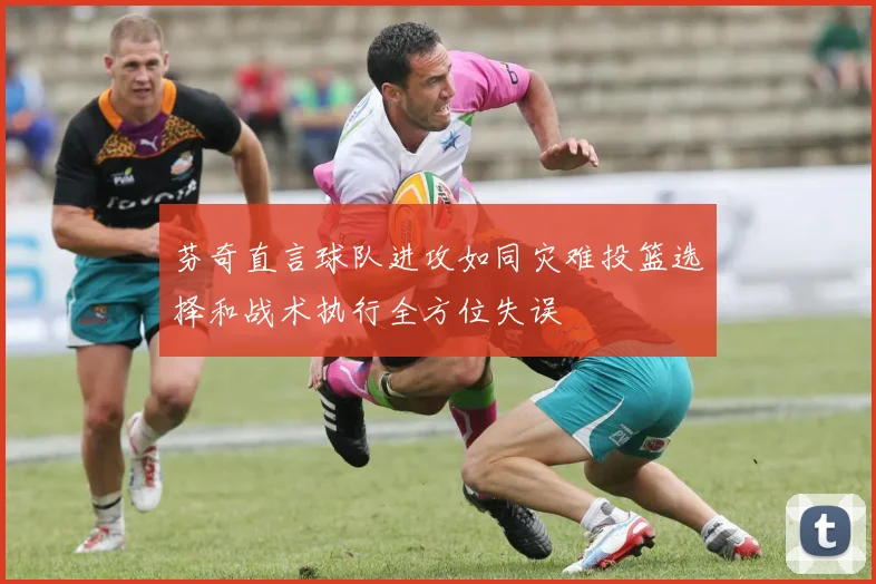 芬奇直言球队进攻如同灾难投篮选择和战术执行全方位失误