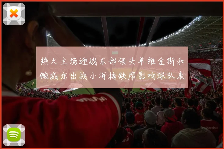 热火主场迎战东部领头羊维金斯和鲍威尔出战小海梅缺席影响球队表现