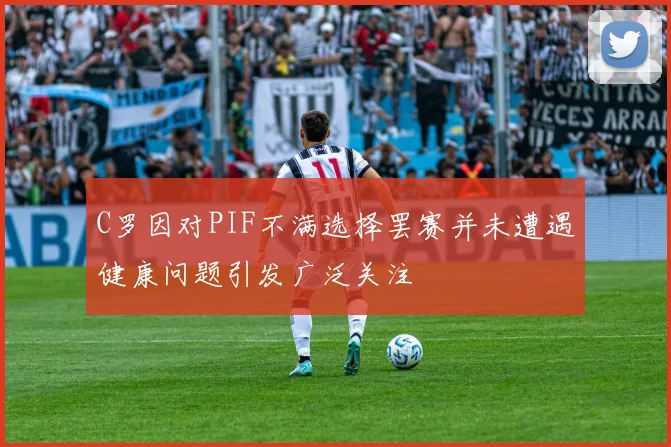 C罗因对PIF不满选择罢赛并未遭遇健康问题引发广泛关注