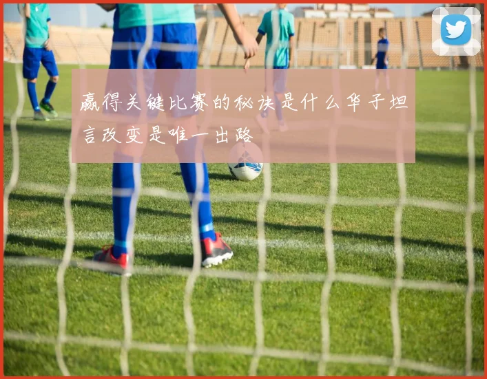 赢得关键比赛的秘诀是什么华子坦言改变是唯一出路