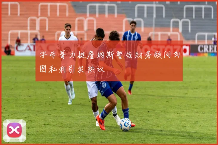 字母哥力挺詹姆斯警告财务顾问勿图私利引发热议