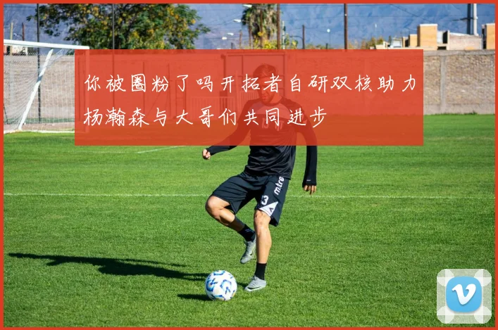 你被圈粉了吗开拓者自研双核助力杨瀚森与大哥们共同进步