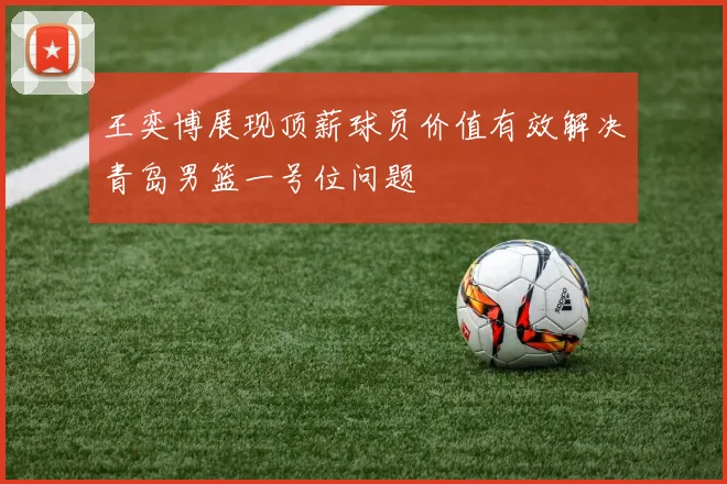 王奕博展现顶薪球员价值有效解决青岛男篮一号位问题