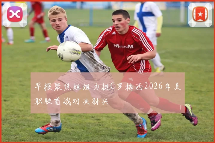 早报聚焦姐姐力挺C罗梅西2026年美职联首战对决孙兴慜