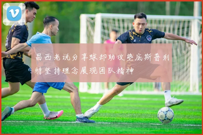 昌西老说分享球却助攻垫底斯普利特坚持理念展现团队精神