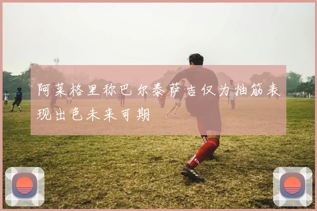 阿莱格里称巴尔泰萨吉仅为抽筋表现出色未来可期