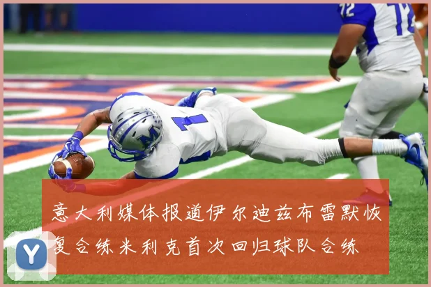 意大利媒体报道伊尔迪兹布雷默恢复合练米利克首次回归球队合练