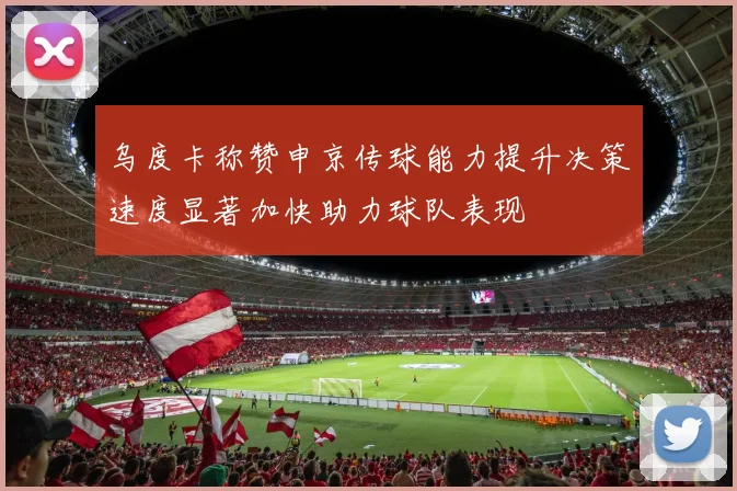 乌度卡称赞申京传球能力提升决策速度显著加快助力球队表现
