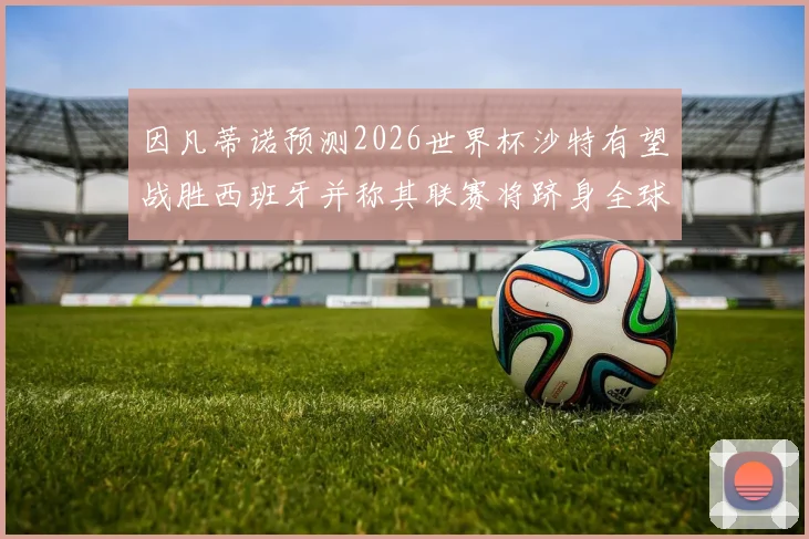 因凡蒂诺预测2026世界杯沙特有望战胜西班牙并称其联赛将跻身全球前三
