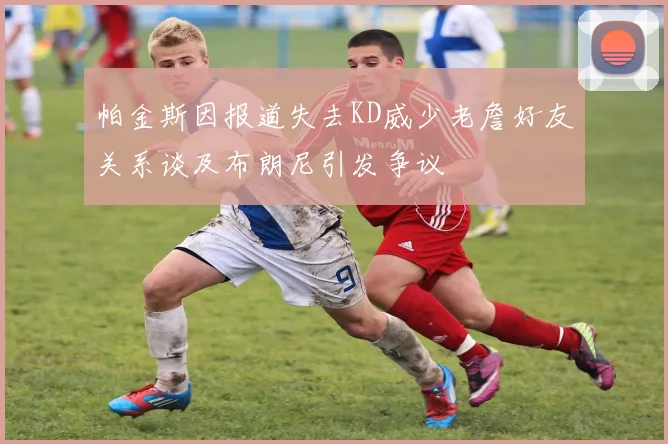 帕金斯因报道失去KD威少老詹好友关系谈及布朗尼引发争议