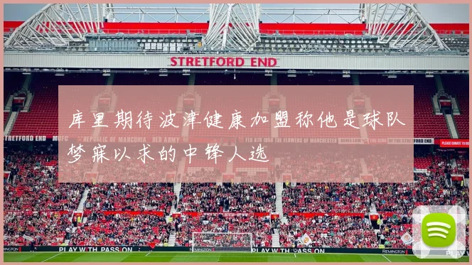 库里期待波津健康加盟称他是球队梦寐以求的中锋人选