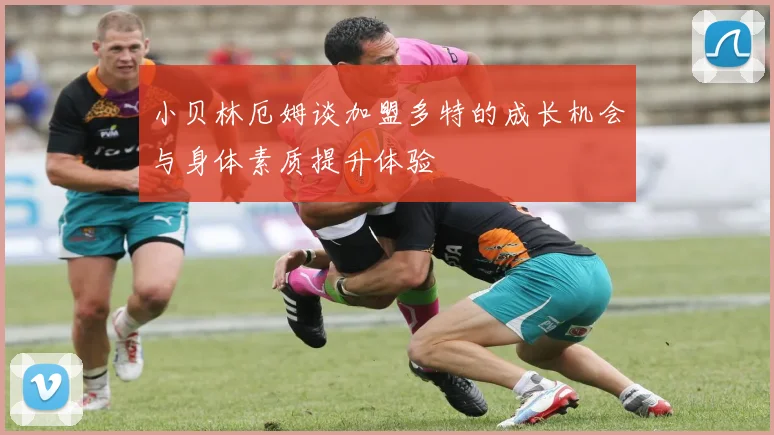 小贝林厄姆谈加盟多特的成长机会与身体素质提升体验