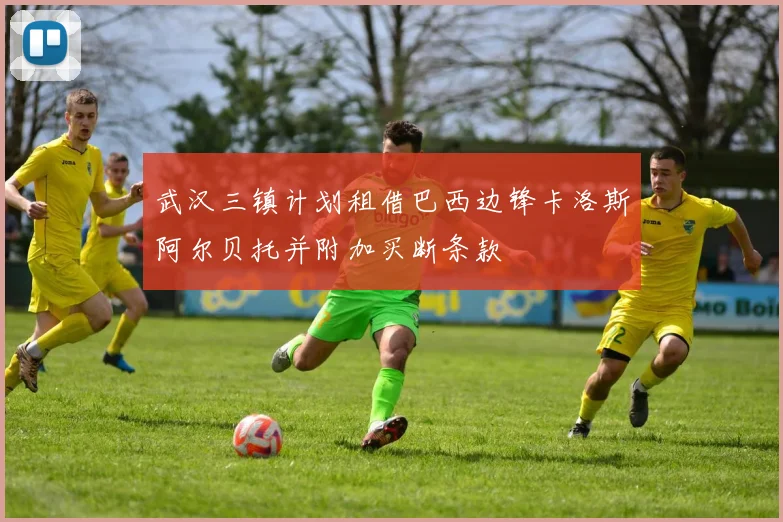 武汉三镇计划租借巴西边锋卡洛斯阿尔贝托并附加买断条款