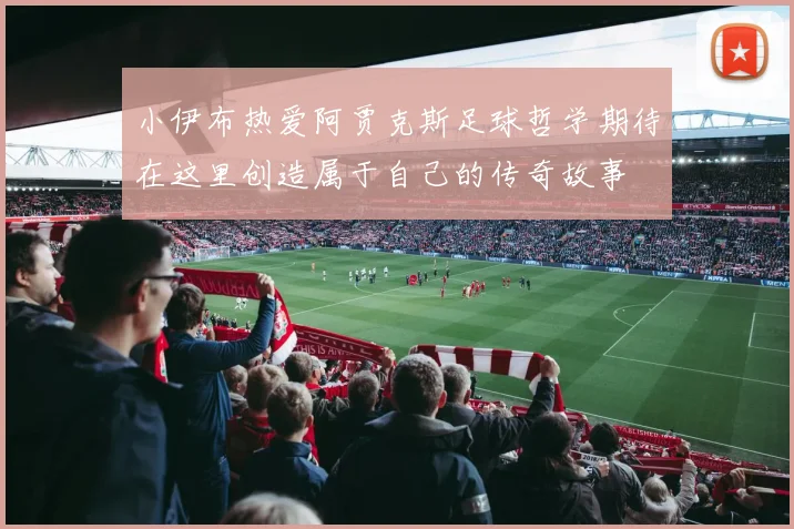 小伊布热爱阿贾克斯足球哲学期待在这里创造属于自己的传奇故事