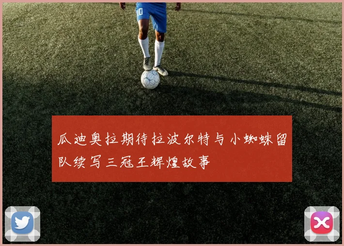 瓜迪奥拉期待拉波尔特与小蜘蛛留队续写三冠王辉煌故事