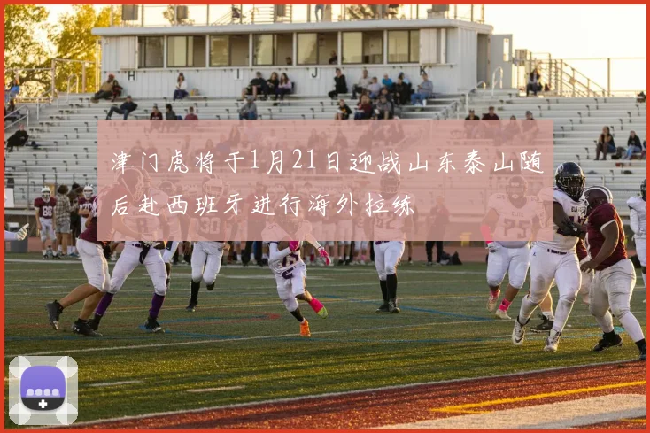津门虎将于1月21日迎战山东泰山随后赴西班牙进行海外拉练