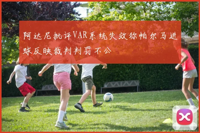 阿达尼批评VAR系统失效称帕尔马进球反映裁判判罚不公