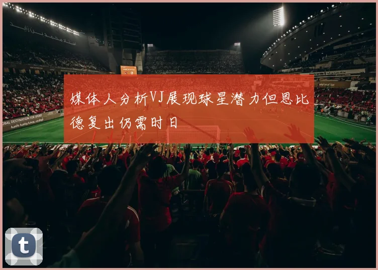 媒体人分析VJ展现球星潜力但恩比德复出仍需时日